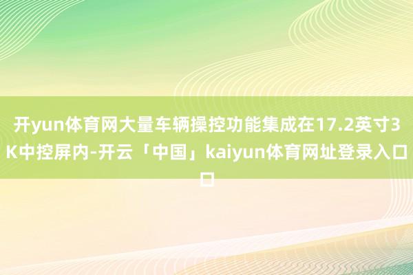 开yun体育网大量车辆操控功能集成在17.2英寸3K中控屏内-开云「中国」kaiyun体育网址登录入口