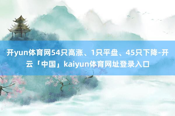 开yun体育网54只高涨、1只平盘、45只下降-开云「中国」kaiyun体育网址登录入口