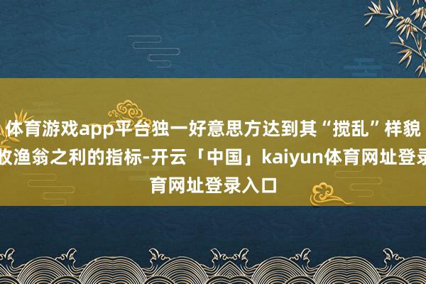 体育游戏app平台独一好意思方达到其“搅乱”样貌、坐收渔翁之利的指标-开云「中国」kaiyun体育网址登录入口