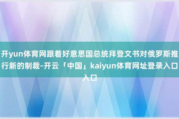 开yun体育网跟着好意思国总统拜登文书对俄罗斯推行新的制裁-开云「中国」kaiyun体育网址登录入口