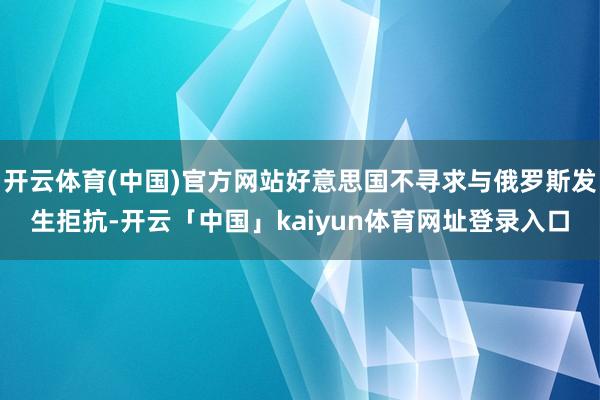 开云体育(中国)官方网站好意思国不寻求与俄罗斯发生拒抗-开云「中国」kaiyun体育网址登录入口