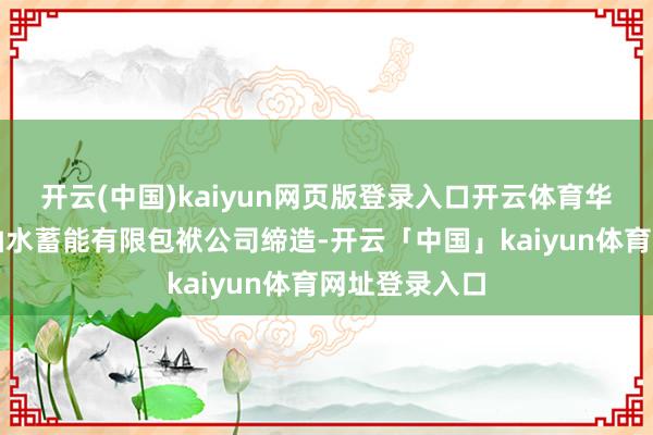 开云(中国)kaiyun网页版登录入口开云体育华能（永新）抽水蓄能有限包袱公司缔造-开云「中国」kaiyun体育网址登录入口