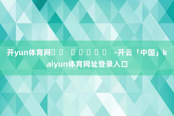 开yun体育网		  					  -开云「中国」kaiyun体育网址登录入口