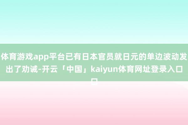 体育游戏app平台已有日本官员就日元的单边波动发出了劝诫-开云「中国」kaiyun体育网址登录入口