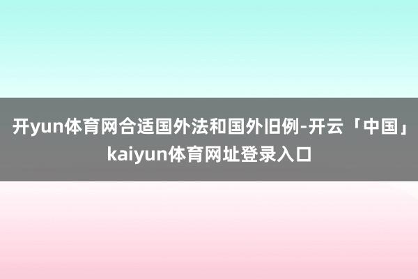 开yun体育网合适国外法和国外旧例-开云「中国」kaiyun体育网址登录入口