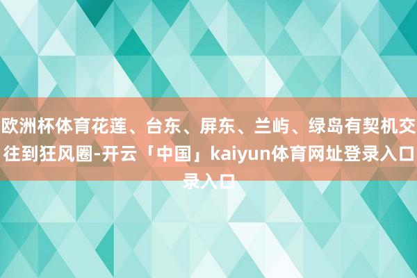 欧洲杯体育花莲、台东、屏东、兰屿、绿岛有契机交往到狂风圈-开云「中国」kaiyun体育网址登录入口