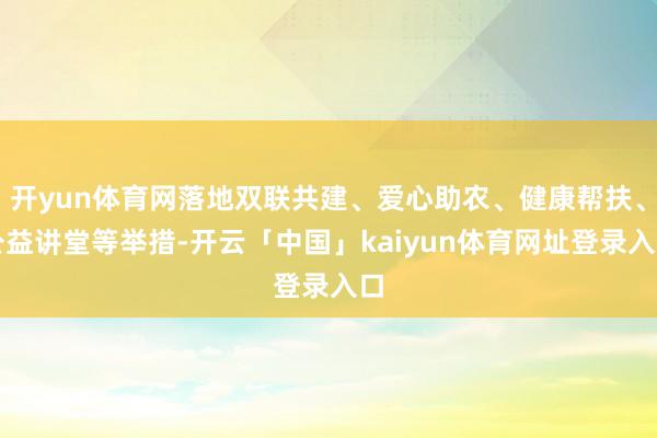 开yun体育网落地双联共建、爱心助农、健康帮扶、公益讲堂等举措-开云「中国」kaiyun体育网址登录入口