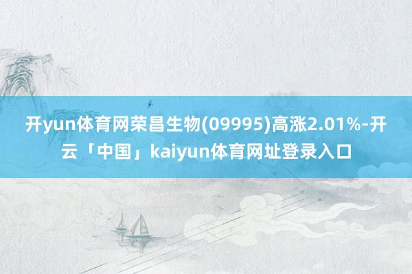 开yun体育网荣昌生物(09995)高涨2.01%-开云「中国」kaiyun体育网址登录入口