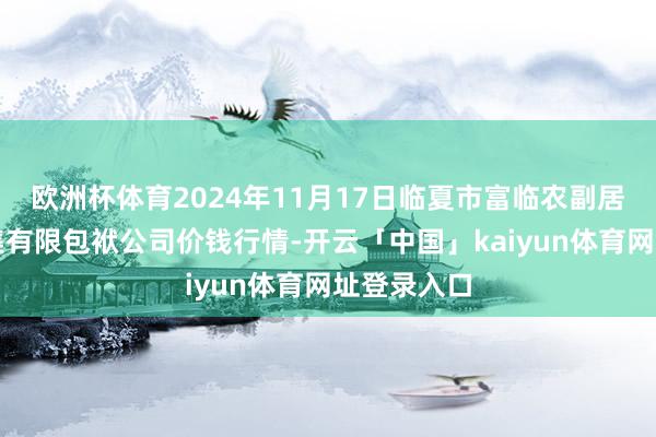 欧洲杯体育2024年11月17日临夏市富临农副居品批发市集有限包袱公司价钱行情-开云「中国」kaiyun体育网址登录入口