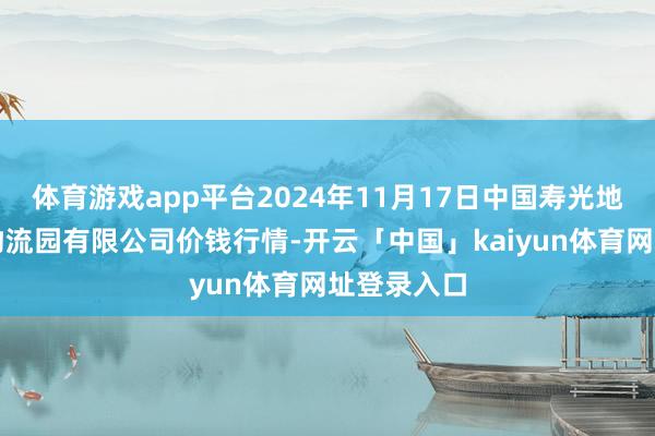 体育游戏app平台2024年11月17日中国寿光地利农居品物流园有限公司价钱行情-开云「中国」kaiyun体育网址登录入口