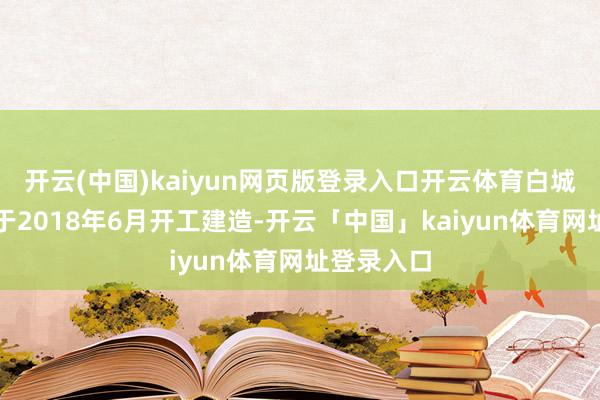 开云(中国)kaiyun网页版登录入口开云体育白城市溜冰馆于2018年6月开工建造-开云「中国」kaiyun体育网址登录入口