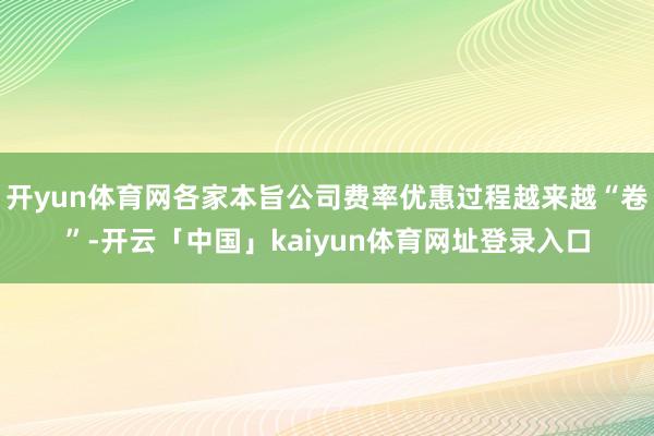 开yun体育网各家本旨公司费率优惠过程越来越“卷”-开云「中国」kaiyun体育网址登录入口