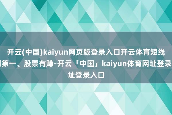 开云(中国)kaiyun网页版登录入口开云体育短线原则第一、股票有赚-开云「中国」kaiyun体育网址登录入口