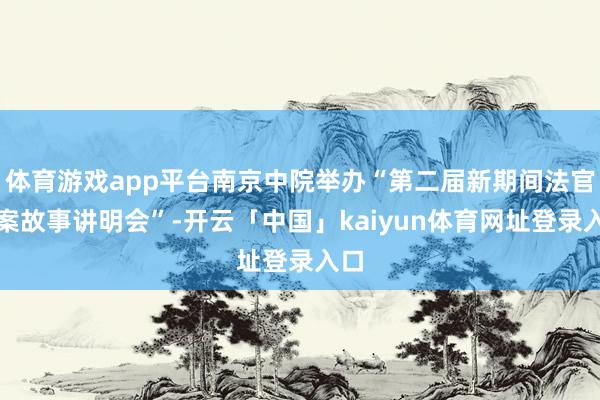 体育游戏app平台南京中院举办“第二届新期间法官办案故事讲明会”-开云「中国」kaiyun体育网址登录入口