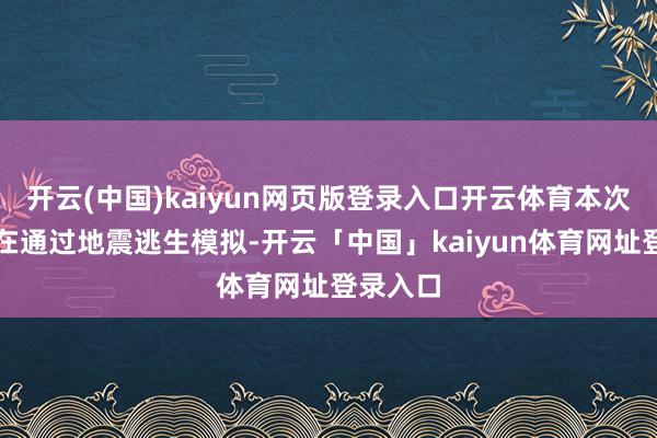 开云(中国)kaiyun网页版登录入口开云体育本次演练旨在通过地震逃生模拟-开云「中国」kaiyun体育网址登录入口