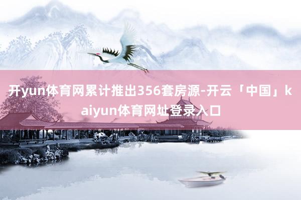 开yun体育网累计推出356套房源-开云「中国」kaiyun体育网址登录入口