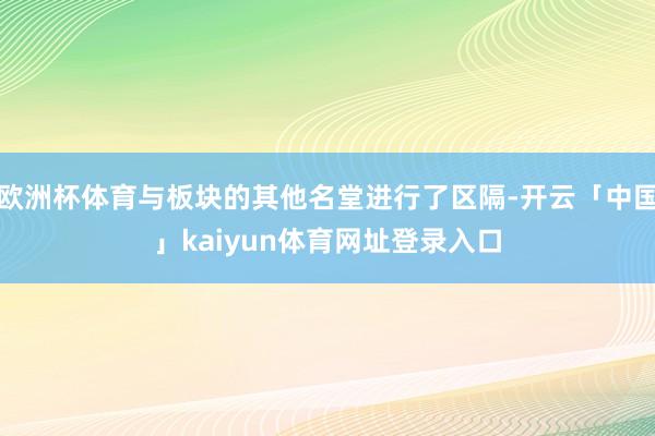 欧洲杯体育与板块的其他名堂进行了区隔-开云「中国」kaiyun体育网址登录入口