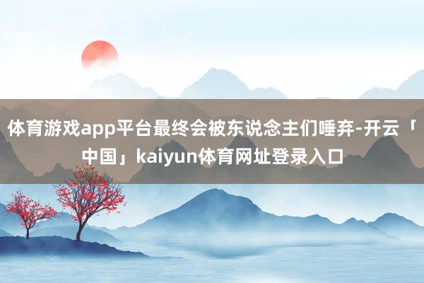 体育游戏app平台最终会被东说念主们唾弃-开云「中国」kaiyun体育网址登录入口