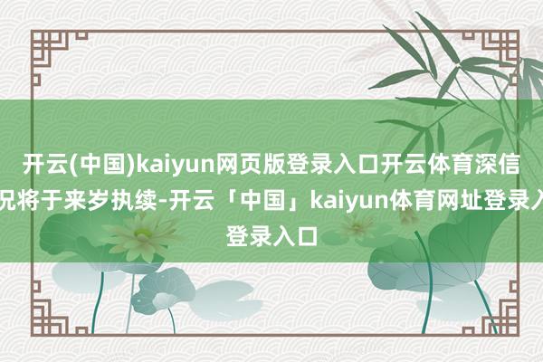 开云(中国)kaiyun网页版登录入口开云体育深信情况将于来岁执续-开云「中国」kaiyun体育网址登录入口