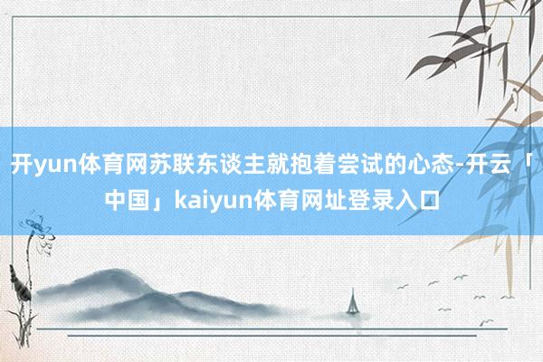 开yun体育网苏联东谈主就抱着尝试的心态-开云「中国」kaiyun体育网址登录入口