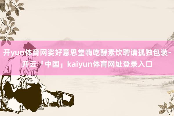 开yun体育网姿好意思堂嗨吃酵素饮聘请孤独包装-开云「中国」kaiyun体育网址登录入口