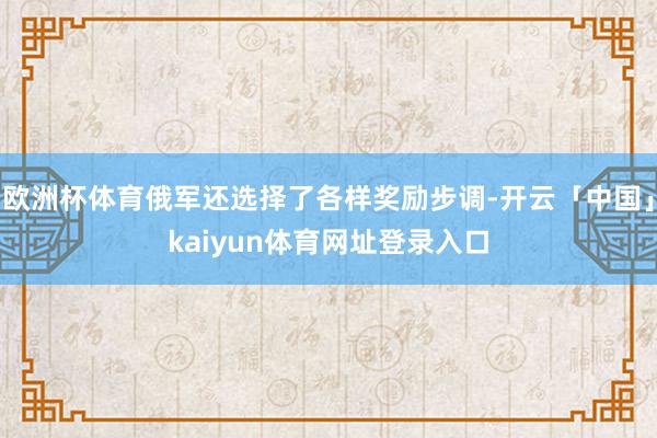 欧洲杯体育俄军还选择了各样奖励步调-开云「中国」kaiyun体育网址登录入口