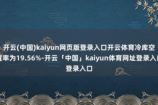 开云(中国)kaiyun网页版登录入口开云体育冷库空置率为19.56%-开云「中国」kaiyun体育网址登录入口