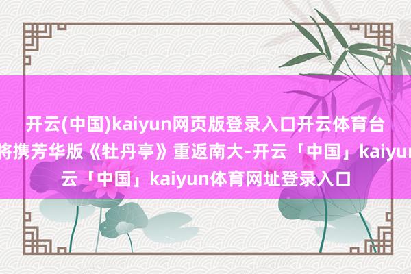 开云(中国)kaiyun网页版登录入口开云体育台湾著明作者白先勇将携芳华版《牡丹亭》重返南大-开云「中国」kaiyun体育网址登录入口