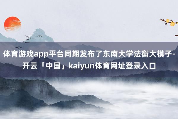 体育游戏app平台同期发布了东南大学法衡大模子-开云「中国」kaiyun体育网址登录入口