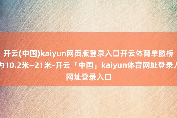 开云(中国)kaiyun网页版登录入口开云体育单肢桥宽为10.2米—21米-开云「中国」kaiyun体育网址登录入口