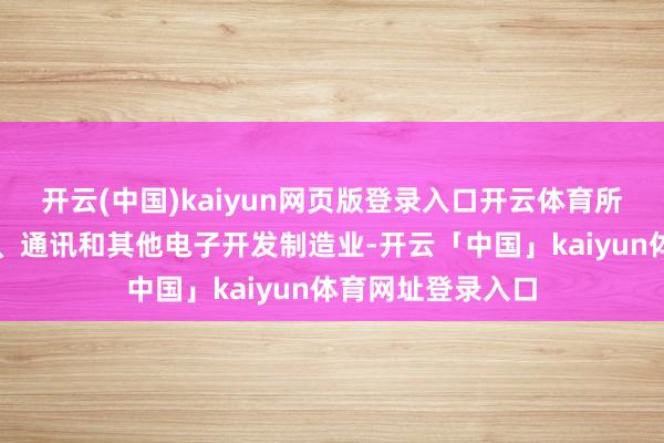 开云(中国)kaiyun网页版登录入口开云体育所属行业为打算机、通讯和其他电子开发制造业-开云「中国」kaiyun体育网址登录入口