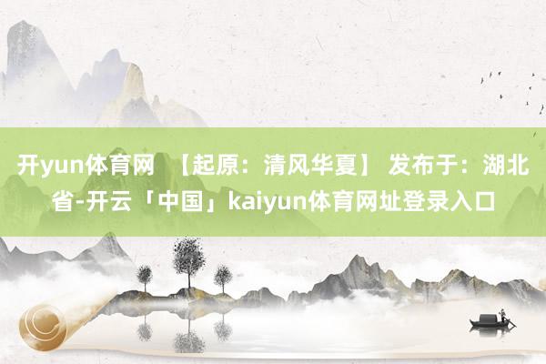 开yun体育网  【起原：清风华夏】 发布于：湖北省-开云「中国」kaiyun体育网址登录入口