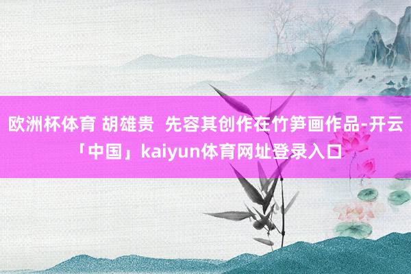 欧洲杯体育 胡雄贵  先容其创作在竹笋画作品-开云「中国」kaiyun体育网址登录入口