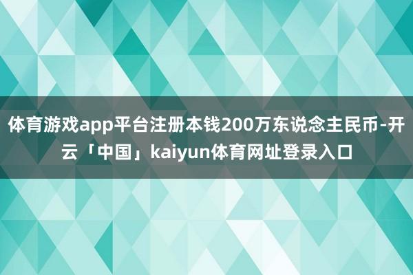 体育游戏app平台注册本钱200万东说念主民币-开云「中国」kaiyun体育网址登录入口