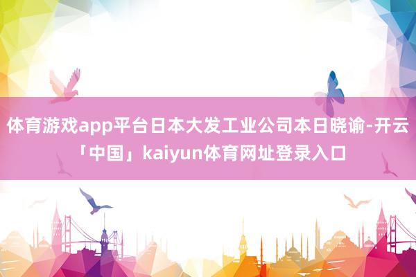 体育游戏app平台日本大发工业公司本日晓谕-开云「中国」kaiyun体育网址登录入口