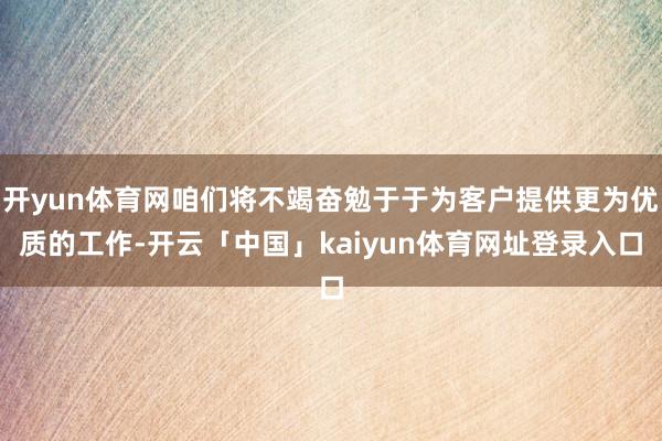 开yun体育网咱们将不竭奋勉于于为客户提供更为优质的工作-开云「中国」kaiyun体育网址登录入口