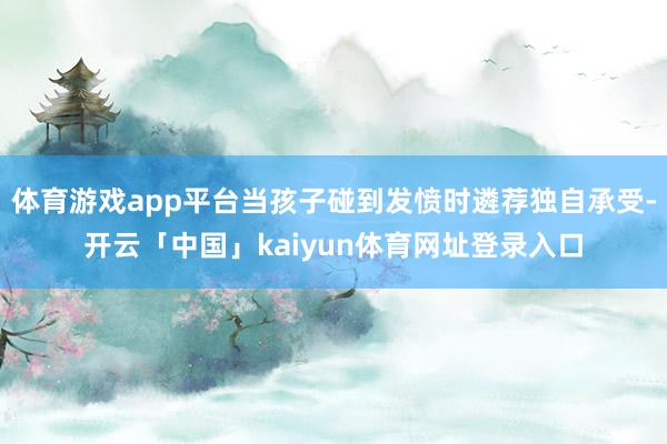 体育游戏app平台当孩子碰到发愤时遴荐独自承受-开云「中国」kaiyun体育网址登录入口