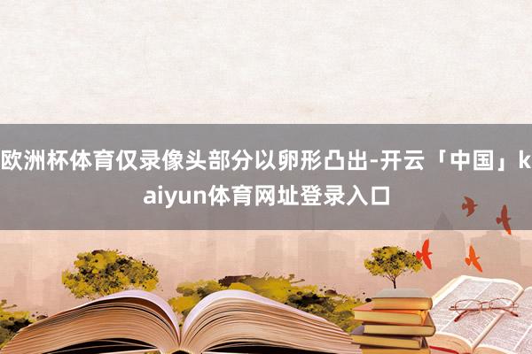 欧洲杯体育仅录像头部分以卵形凸出-开云「中国」kaiyun体育网址登录入口