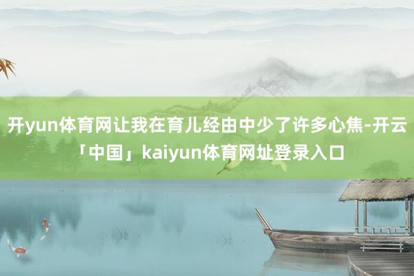 开yun体育网让我在育儿经由中少了许多心焦-开云「中国」kaiyun体育网址登录入口