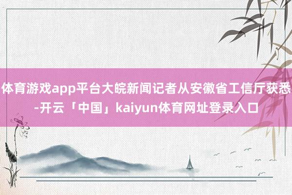 体育游戏app平台大皖新闻记者从安徽省工信厅获悉-开云「中国」kaiyun体育网址登录入口