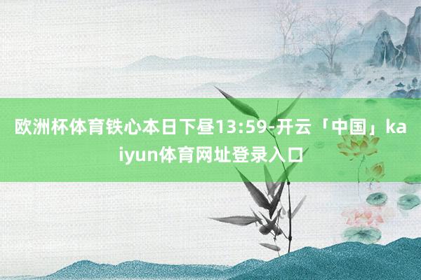 欧洲杯体育铁心本日下昼13:59-开云「中国」kaiyun体育网址登录入口