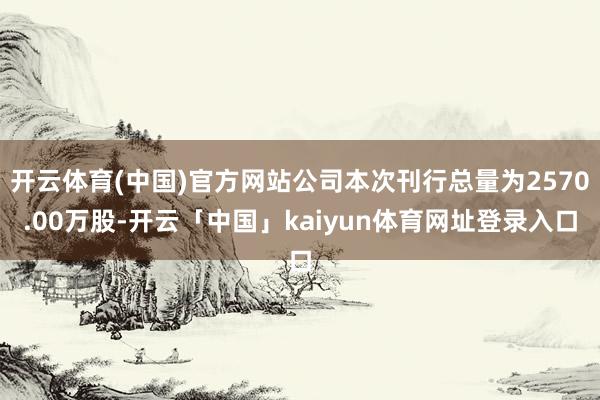 开云体育(中国)官方网站公司本次刊行总量为2570.00万股-开云「中国」kaiyun体育网址登录入口