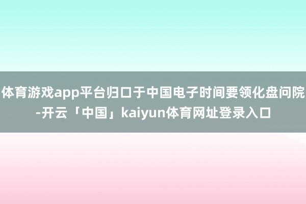 体育游戏app平台归口于中国电子时间要领化盘问院-开云「中国」kaiyun体育网址登录入口