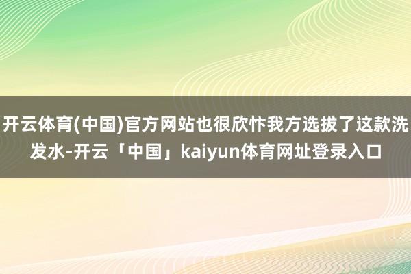 开云体育(中国)官方网站也很欣忭我方选拔了这款洗发水-开云「中国」kaiyun体育网址登录入口