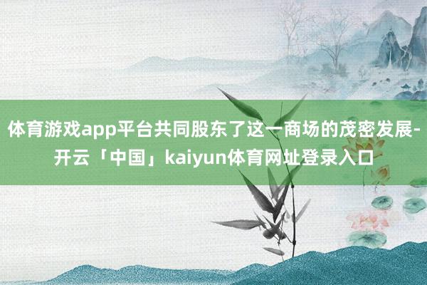 体育游戏app平台共同股东了这一商场的茂密发展-开云「中国」kaiyun体育网址登录入口