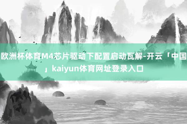 欧洲杯体育M4芯片驱动下配置启动瓦解-开云「中国」kaiyun体育网址登录入口