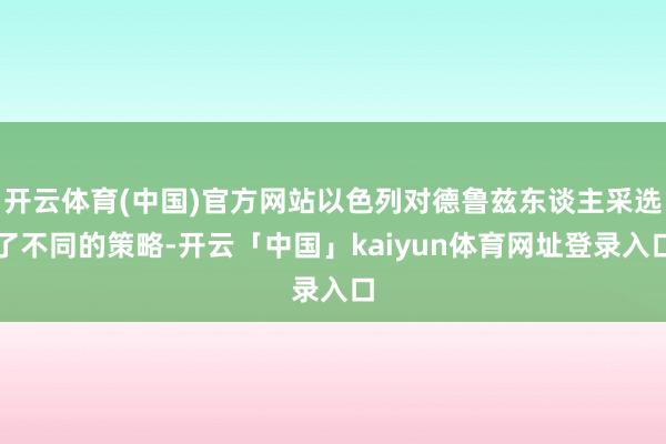 开云体育(中国)官方网站以色列对德鲁兹东谈主采选了不同的策略-开云「中国」kaiyun体育网址登录入口