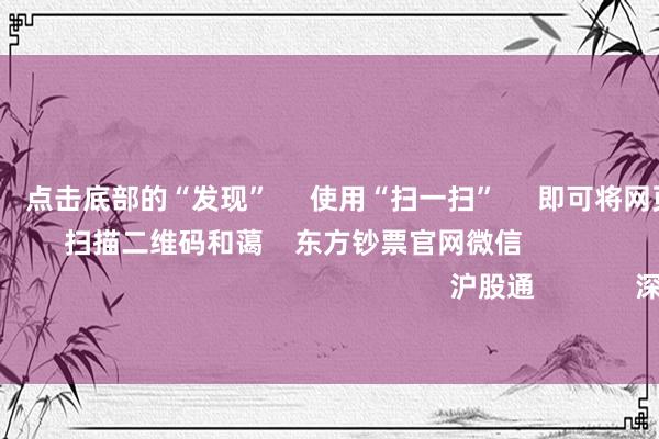 欧洲杯体育      点击底部的“发现”     使用“扫一扫”     即可将网页共享至一又友圈                            扫描二维码和蔼    东方钞票官网微信                                                                        沪股通             深股通             