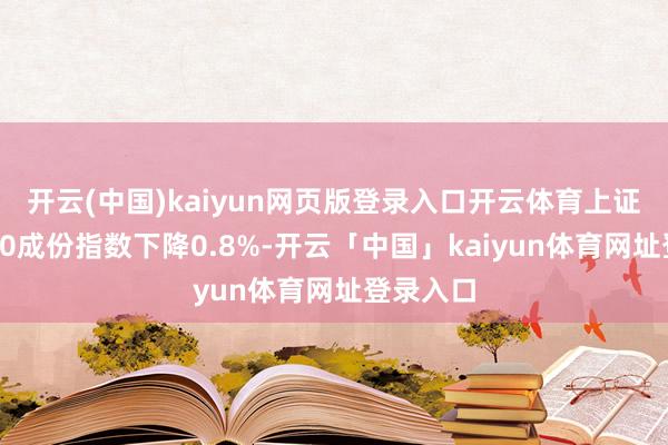 开云(中国)kaiyun网页版登录入口开云体育上证科创板50成份指数下降0.8%-开云「中国」kaiyun体育网址登录入口