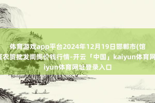 体育游戏app平台2024年12月19日邯郸市(馆陶)金凤禽蛋农贸批发阛阓价钱行情-开云「中国」kaiyun体育网址登录入口